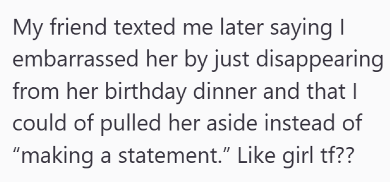My friend texted me later saying I embarrassed her by just disappearing from her birthday dinner and that I could of pulled her aside instead of "making a statement.” Like girl tf??