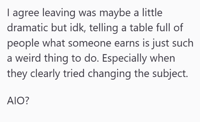 I agree leaving was maybe a little dramatic but idk, telling a table full of people what someone earns is just such a weird thing to do. Especially when they clearly tried changing the subject. AIO?