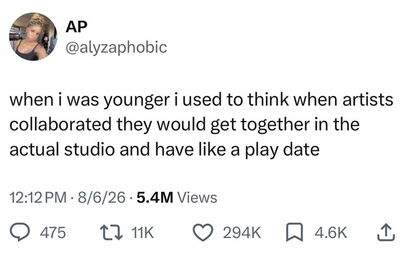 AP @alyzaphobic when i was younger i used to think when artists collaborated they would get together in the actual studio and have like a play date 12:12 PM 8/6/26 5.4M Views 475 1 11K 294K ☐ 4.6K ↑