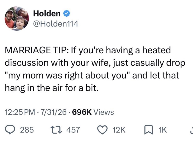 Holden → @Holden114 MARRIAGE TIP: If you're having a heated discussion with your wife, just casually drop "my mom was right about you" and let that hang in the air for a bit. 12:25 PM 7/31/26 696K Views 285 17457 12K 1K