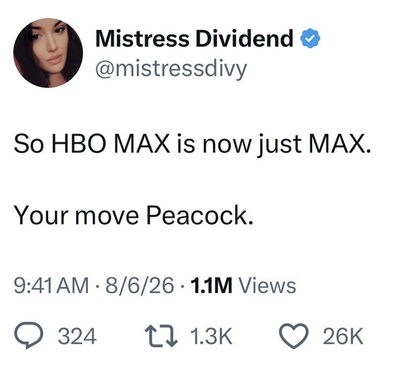 Mistress Dividend @mistressdivy So HBO MAX is now just MAX. Your move Peacock. 9:41 AM 8/6/26 1.1M Views > 324 1 1.3K 26K
