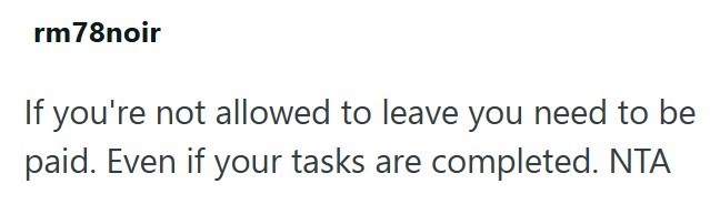 rm78noir If you're not allowed to leave you need to be paid. Even if your tasks are completed. NTA