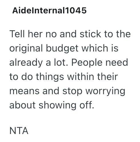 Aidelnternal1045 Tell her no and stick to the original budget which is already a lot. People need to do things within their means and stop worrying about showing off. NTA