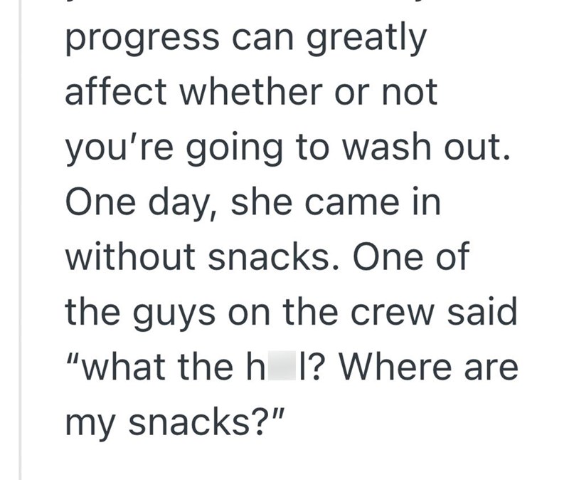 progress can greatly affect whether or not you're going to wash out. One day, she came in without snacks. One of the guys on the crew said "what the h I? Where are my snacks?"