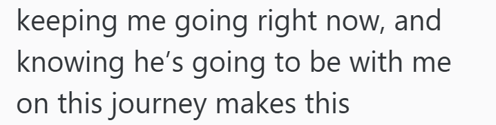 keeping me going right now, and knowing he's going to be with me on this journey makes this