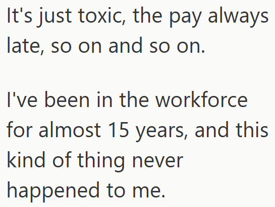 It's just toxic, the pay always late, so on and so on. I've been in the workforce for almost 15 years, and this kind of thing never happened to me.