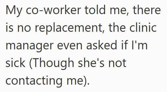 My co-worker told me, there is no replacement, the clinic manager even asked if I'm sick (Though she's not contacting me).