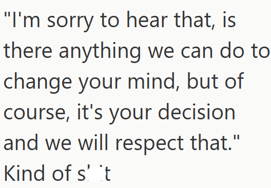 "I'm sorry to hear that, is there anything we can do to change your mind, but of course, it's your decision and we will respect that." Kind of s' 't