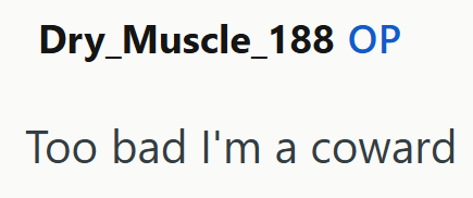 Dry Muscle_188 OP Too bad I'm a coward