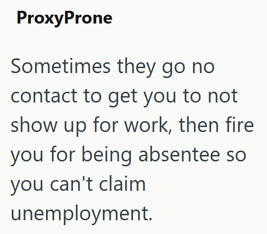 ProxyProne Sometimes they go no contact to get you to not show up for work, then fire you for being absentee so you can't claim unemployment.