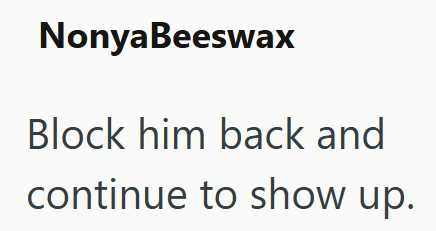 NonyaBeeswax Block him back and continue to show up.