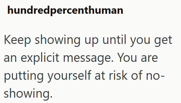 hundred percenthuman Keep showing up until you get an explicit message. You are putting yourself at risk of no- showing.