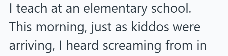 I teach at an elementary school. This morning, just as kiddos were arriving, I heard screaming from in