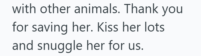 with other animals. Thank you for saving her. Kiss her lots and snuggle her for us.