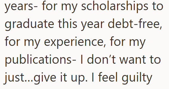years- for my scholarships to graduate this year debt-free, for my experience, for my publications- I don't want to just...give it up. I feel guilty