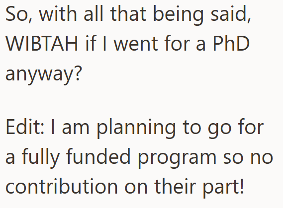 So, with all that being said, WIBTAH if I went for a PhD anyway? Edit: I am planning to go for a fully funded program so no contribution on their part!