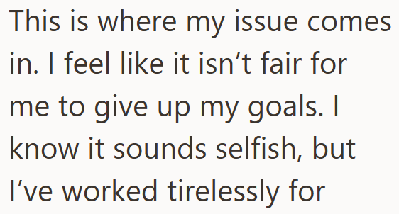 This is where my issue comes in. I feel like it isn't fair for me to give up my goals. I know it sounds selfish, but I've worked tirelessly for