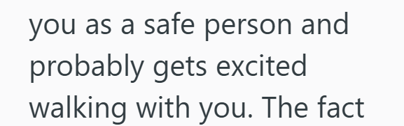 you as a safe person and probably gets excited walking with you. The fact