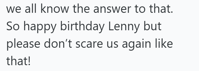 we all know the answer to that. So happy birthday Lenny but please don't scare us again like that!
