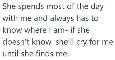She spends most of the day with me and always has to know where I am- if she doesn't know, she'll cry for me until she finds me.