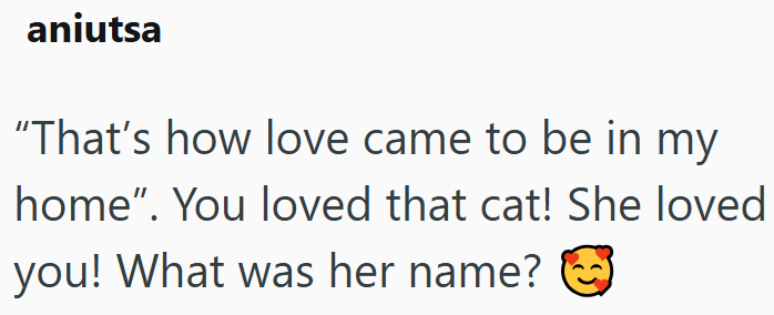 aniutsa "That's how love came to be in my home". You loved that cat! She loved you! What was her name?