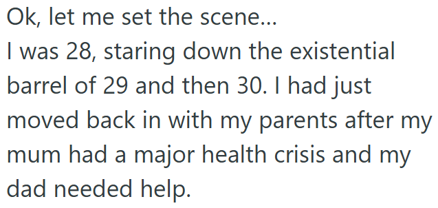 Ok, let me set the scene... I was 28, staring down the existential barrel of 29 and then 30. I had just moved back in with my parents after my mum had a major health crisis and my dad needed help.