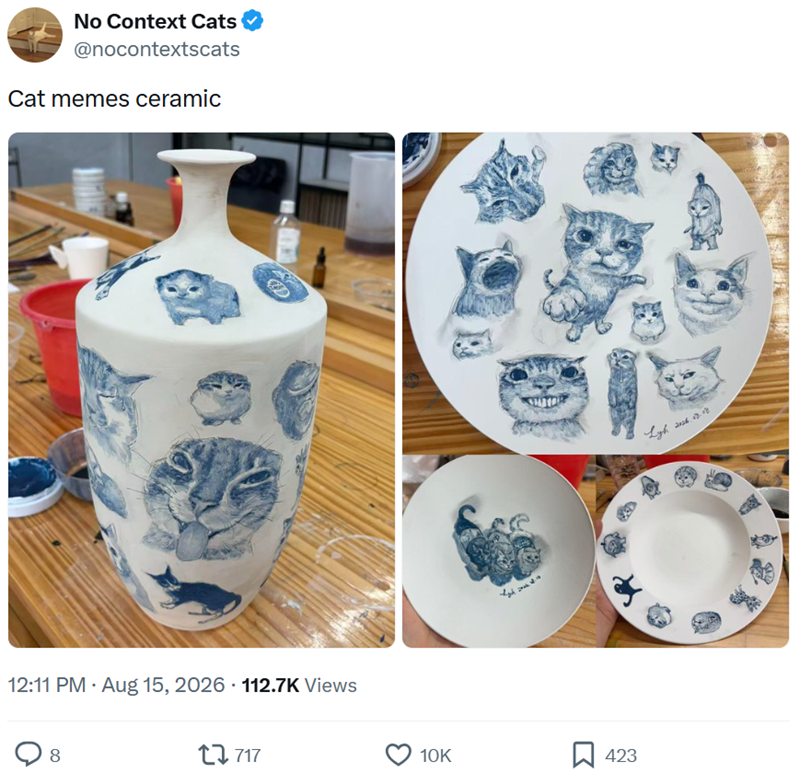 No Context Cats @nocontextscats Cat memes ceramic D 12:11 PM - Aug 15, 2026 112.7K Views 8 717 Lyh 202623.08 10K ☐ 423