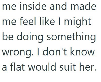 me inside and made me feel like I might be doing something wrong. I don't know a flat would suit her.