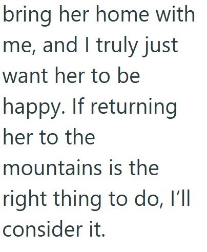 bring her home with me, and I truly just want her to be happy. If returning her to the mountains is the right thing to do, I'll consider it.