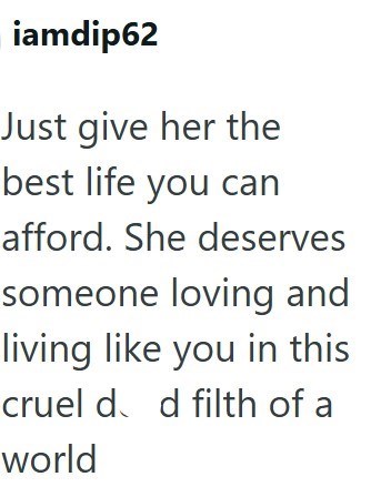 iamdip62 Just give her the best life you can afford. She deserves someone loving and living like you in this cruel d d filth of a world