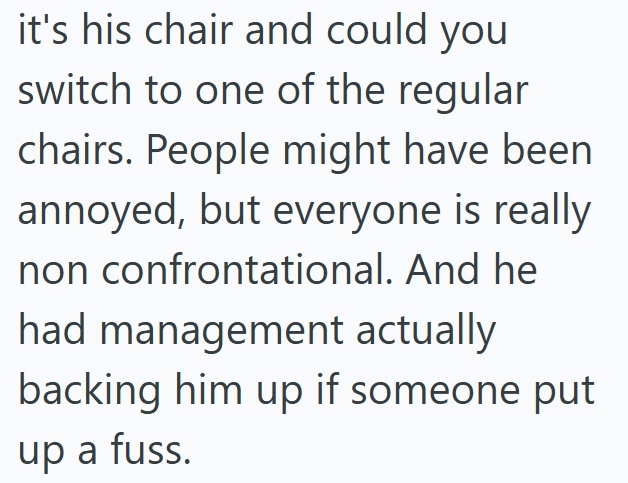 it's his chair and could you switch to one of the regular chairs. People might have been annoyed, but everyone is really non confrontational. And he had management actually backing him up if someone put up a fuss.