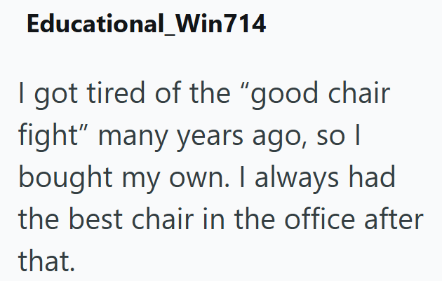 Educational_Win714 I got tired of the "good chair fight" many years ago, so I bought my own. I always had the best chair in the office after that.