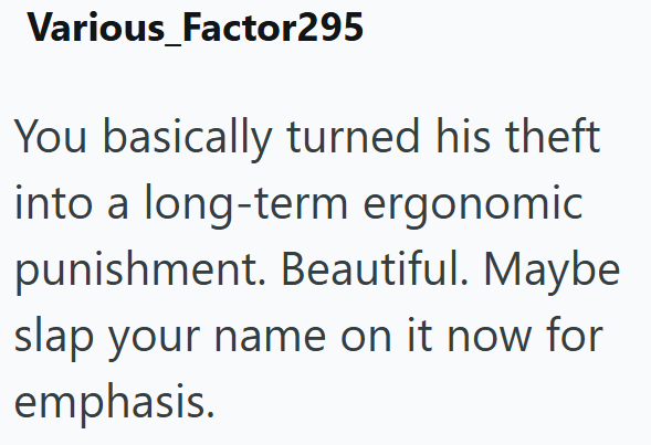 Various Factor295 You basically turned his theft into a long-term ergonomic punishment. Beautiful. Maybe slap your name on it now for emphasis.