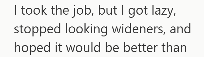 I took the job, but I got lazy, stopped looking wideners, and hoped it would be better than