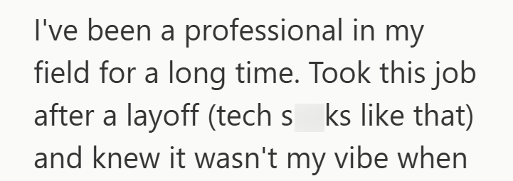 I've been a professional in my field for a long time. Took this job after a layoff (tech s_ks like that) and knew it wasn't my vibe when