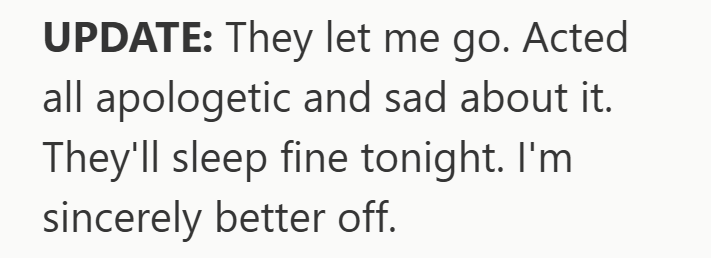 UPDATE: They let me go. Acted all apologetic and sad about it. They'll sleep fine tonight. I'm sincerely better off.