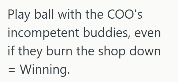 Play ball with the COO's incompetent buddies, even if they burn the shop down. = Winning.
