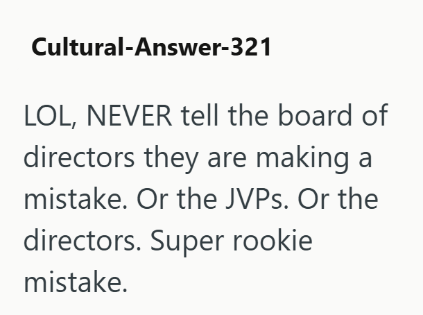 Cultural-Answer-321 LOL, NEVER tell the board of directors they are making a mistake. Or the JVPs. Or the directors. Super rookie mistake.