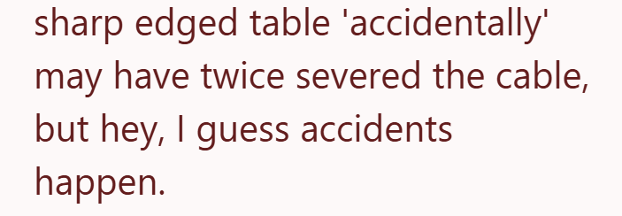 sharp edged table 'accidentally' may have twice severed the cable, but hey, I guess accidents happen.