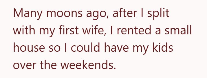 Many moons ago, after I split with my first wife, I rented a small house so I could have my kids over the weekends.