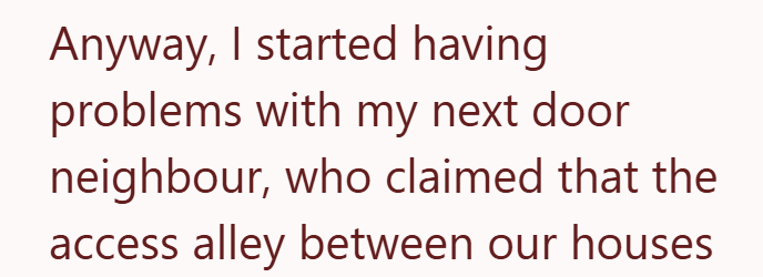 Anyway, I started having problems with my next door neighbour, who claimed that the access alley between our houses