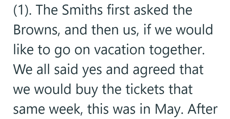 (1). The Smiths first asked the Browns, and then us, if we would like to go on vacation together. We all said yes and agreed that we would buy the tickets that same week, this was in May. After