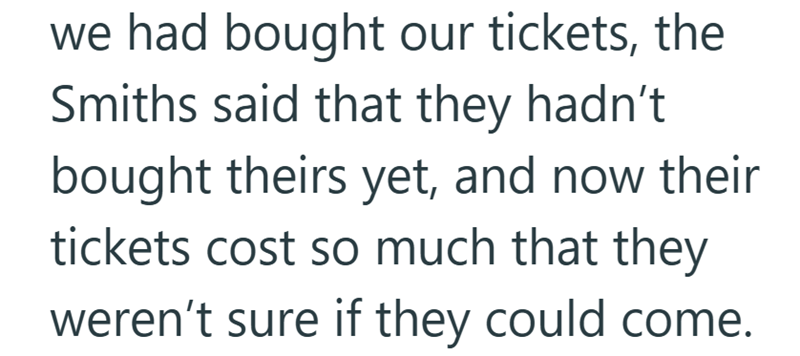 we had bought our tickets, the Smiths said that they hadn't bought theirs yet, and now their tickets cost so much that they weren't sure if they could come.
