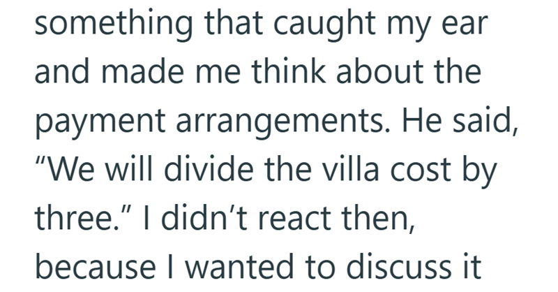 something that caught my ear and made me think about the payment arrangements. He said, "We will divide the villa cost by three." I didn't react then, because I wanted to discuss it