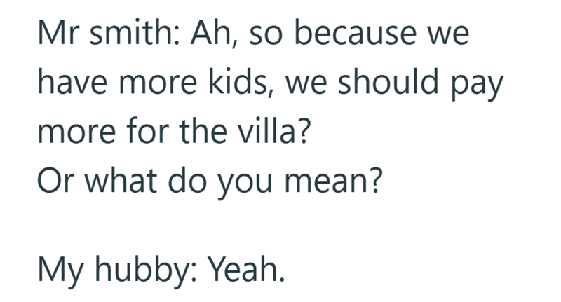 Mr smith: Ah, so because we have more kids, we should pay more for the villa? Or what do you mean? My hubby: Yeah.