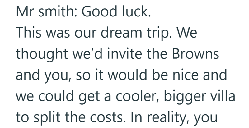 Mr smith: Good luck. This was our dream trip. We thought we'd invite the Browns and you, so it would be nice and we could get a cooler, bigger villa to split the costs. In reality, you
