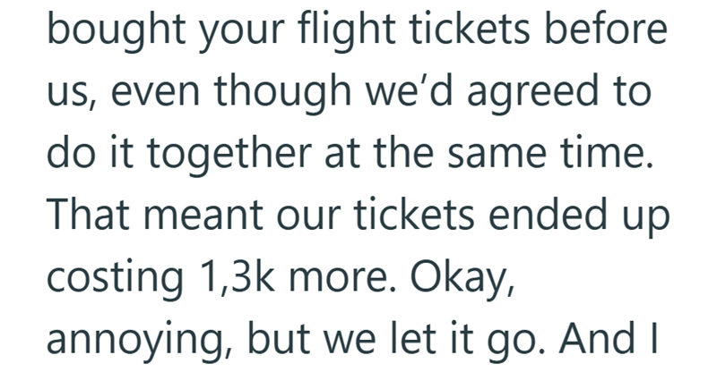bought your flight tickets before us, even though we'd agreed to do it together at the same time. That meant our tickets ended up costing 1,3k more. Okay, annoying, but we let it go. And I