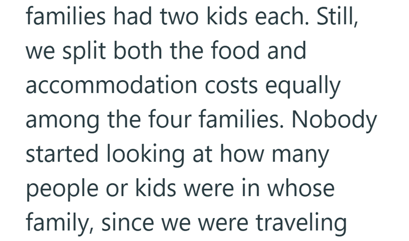 families had two kids each. Still, we split both the food and accommodation costs equally among the four families. Nobody started looking at how many people or kids were in whose family, since we were traveling