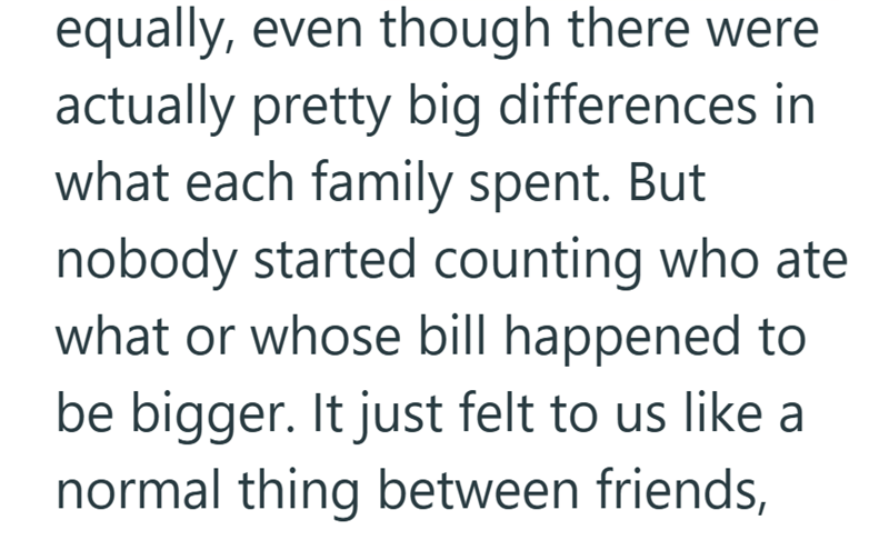 equally, even though there were actually pretty big differences in what each family spent. But nobody started counting who ate what or whose bill happened to be bigger. It just felt to us like a normal thing between friends,