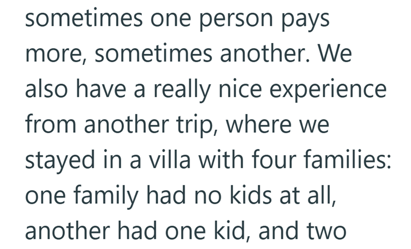sometimes one person pays more, sometimes another. We also have a really nice experience from another trip, where we stayed in a villa with four families: one family had no kids at all, another had one kid, and two